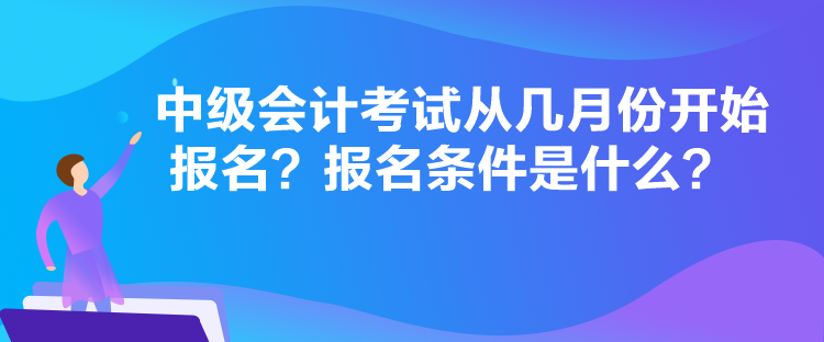 中級會計考試從幾月份開始報名？報名條件是什么？