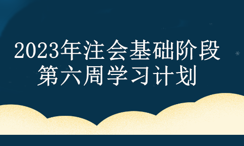 2023年注會基礎階段第六周學習計劃