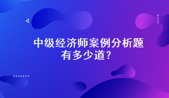 中級(jí)經(jīng)濟(jì)師案例分析題有多少道？