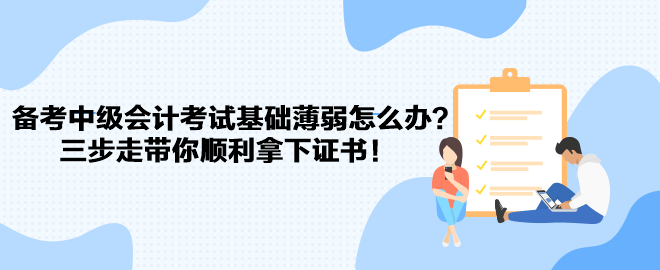 備考中級(jí)會(huì)計(jì)考試基礎(chǔ)薄弱怎么辦？三步走帶你順利拿下證書！