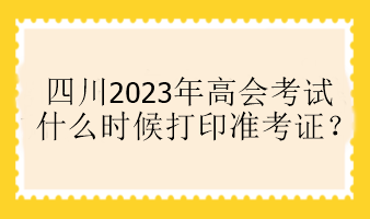 四川2023年高會(huì)考試什么時(shí)候打印準(zhǔn)考證？