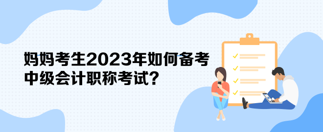 媽媽考生2023年如何備考中級會計職稱考試？