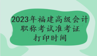 2023福建高級會計職稱考試準考證打印時間