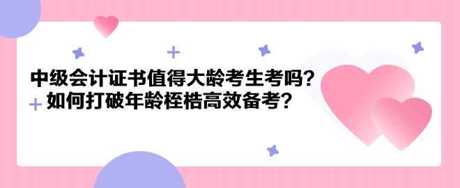 中級會計證書值得大齡考生考嗎？如何打破年齡桎梏高效備考？