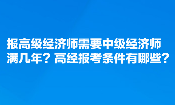 報(bào)高級(jí)經(jīng)濟(jì)師需要中級(jí)經(jīng)濟(jì)師滿(mǎn)幾年？高經(jīng)報(bào)考條件有哪些？