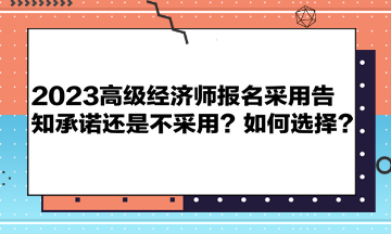 2023高級經(jīng)濟(jì)師報名采用告知承諾還是不采用？如何選擇？