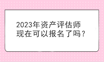 2023年資產(chǎn)評(píng)估師現(xiàn)在可以報(bào)名了嗎？