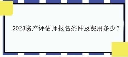 2023資產(chǎn)評估師報名條件及費用多少？