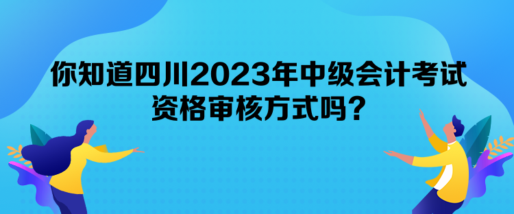 你知道四川2023年中級會計考試資格審核方式嗎？