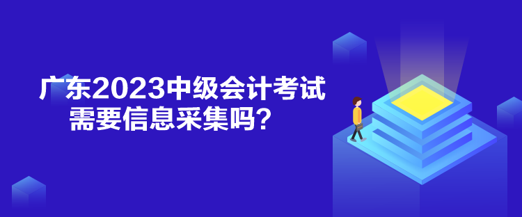 廣東2023中級(jí)會(huì)計(jì)考試需要信息采集嗎？