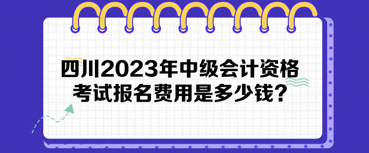 四川2023年中級會計資格考試報名費用是多少錢？