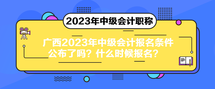 廣西2023年中級(jí)會(huì)計(jì)報(bào)名條件公布了嗎？什么時(shí)候報(bào)名？