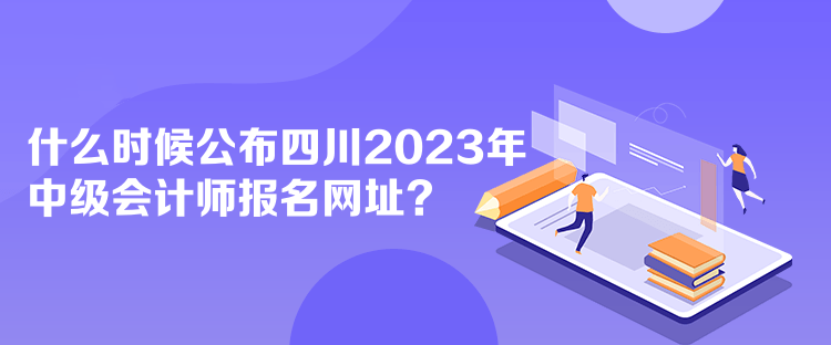 什么時(shí)候公布四川2023年中級(jí)會(huì)計(jì)師報(bào)名網(wǎng)址？