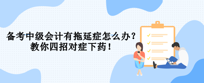 備考中級(jí)會(huì)計(jì)有拖延癥怎么辦？教你四招對(duì)癥下藥！