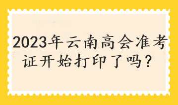 2023年云南高會準(zhǔn)考證開始打印了嗎？