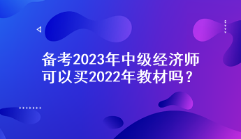 備考2023年中級經(jīng)濟師，可以買2022年教材嗎？