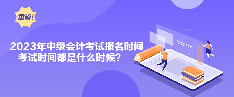 2023年中級會計考試報名時間考試時間都是什么時候？