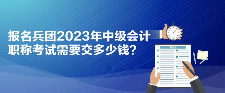 報(bào)名兵團(tuán)2023年中級(jí)會(huì)計(jì)職稱(chēng)考試需要交多少錢(qián)？