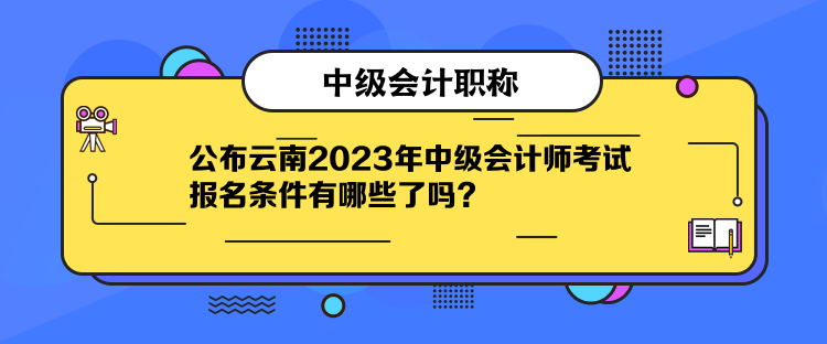 公布云南2023年中級(jí)會(huì)計(jì)師考試報(bào)名條件有哪些了嗎？