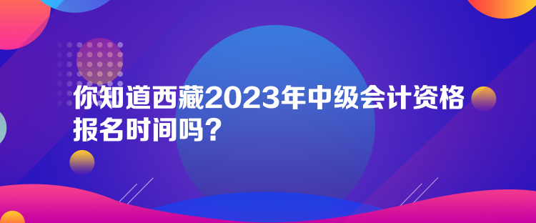 你知道西藏2023年中級(jí)會(huì)計(jì)資格報(bào)名時(shí)間嗎？