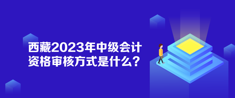 西藏2023年中級會計資格審核方式是什么？