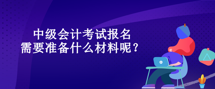 中級會計考試報名需要準備什么材料呢？