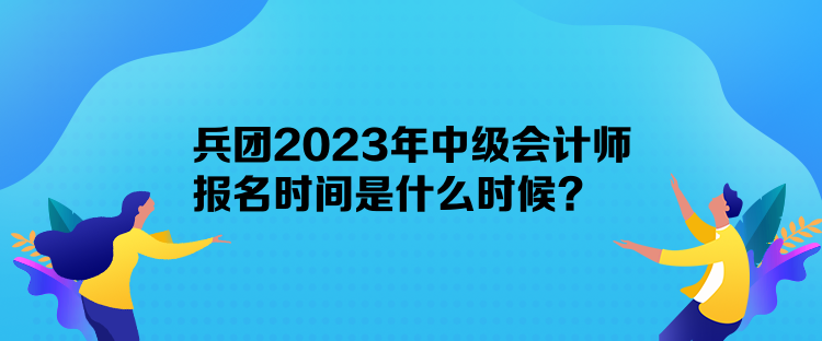 兵團2023年中級會計師報名時間是什么時候？