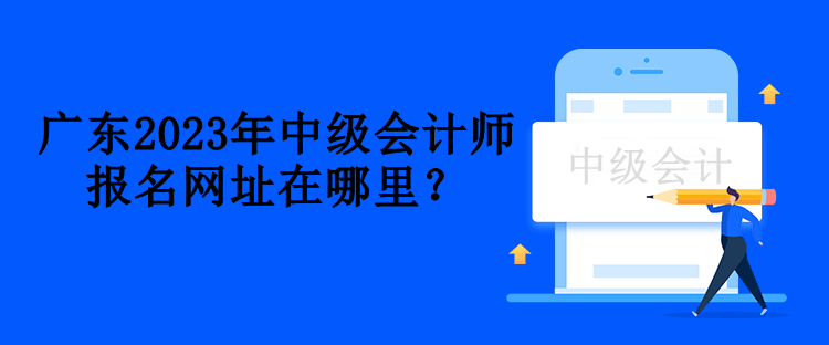 廣東2023年中級會計師報名網(wǎng)址在哪里？