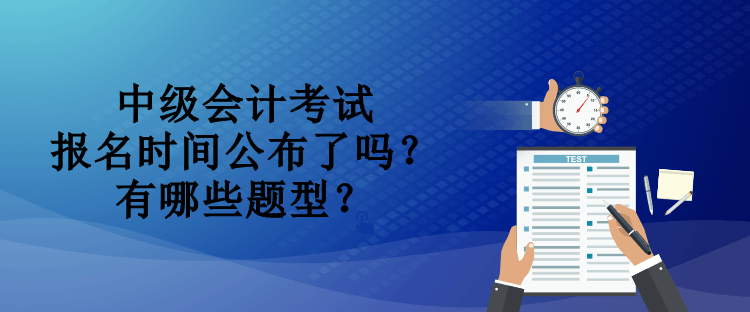 中級會計考試報名時間公布了嗎？有哪些題型？