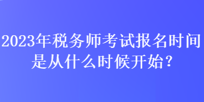 2023年稅務(wù)師考試報名時間是從什么時候開始？