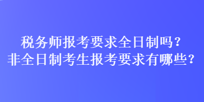 稅務(wù)師報(bào)考要求全日制嗎？非全日制考生報(bào)考要求有哪些？