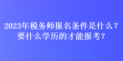 2023年稅務(wù)師報(bào)名條件是什么？要什么學(xué)歷的才能報(bào)考？