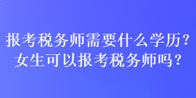 報(bào)考稅務(wù)師需要什么學(xué)歷？女生可以報(bào)考稅務(wù)師嗎？