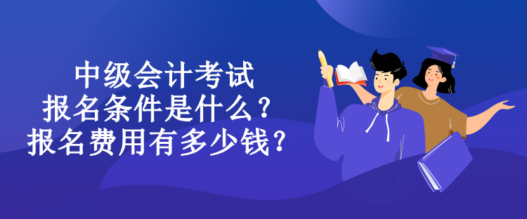 中級會計考試報名條件是什么？報名費用有多少錢？