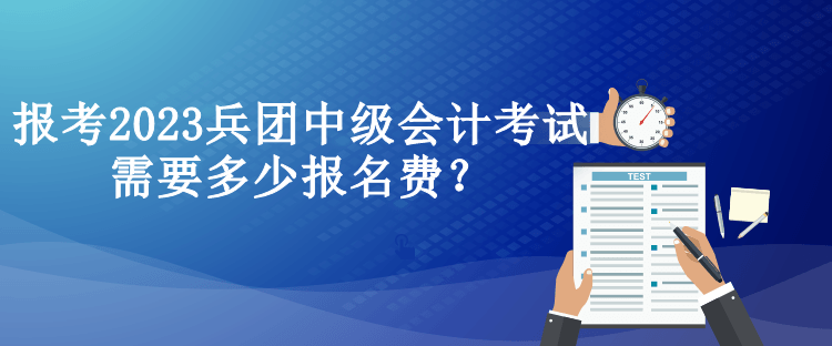 報(bào)考2023兵團(tuán)中級(jí)會(huì)計(jì)考試需要多少報(bào)名費(fèi)？