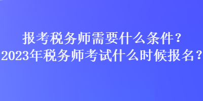 報考稅務(wù)師需要什么條件？2023年稅務(wù)師考試什么時候報名？