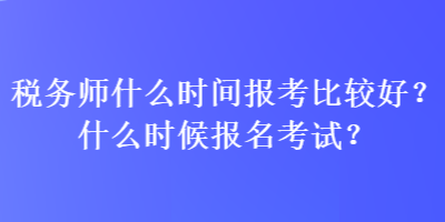 稅務師什么時間報考比較好？什么時候報名考試？