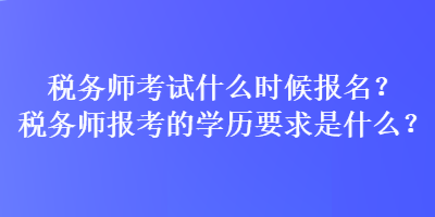 稅務師考試什么時候報名？稅務師報考的學歷要求是什么？