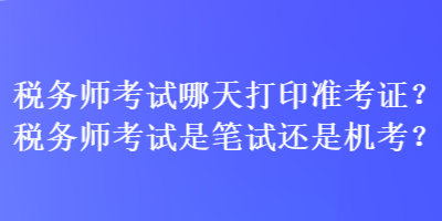 稅務(wù)師考試哪天打印準(zhǔn)考證？稅務(wù)師考試是筆試還是機(jī)考？