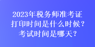 2023年稅務(wù)師準(zhǔn)考證打印時間是什么時候？考試時間是哪天？