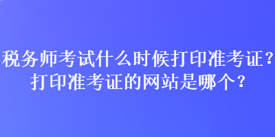 稅務(wù)師考試什么時候打印準(zhǔn)考證？打印準(zhǔn)考證的網(wǎng)站是哪個？