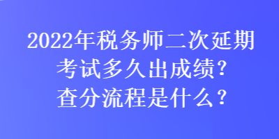 2022年稅務(wù)師二次延期考試多久出成績？查分流程是什么？