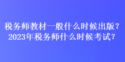 稅務(wù)師教材一般什么時候出版？2023年稅務(wù)師什么時候考試？