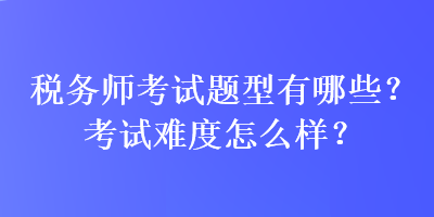 稅務(wù)師考試題型有哪些？考試難度怎么樣？