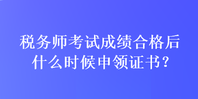 稅務(wù)師考試成績(jī)合格后什么時(shí)候申領(lǐng)證書(shū)？