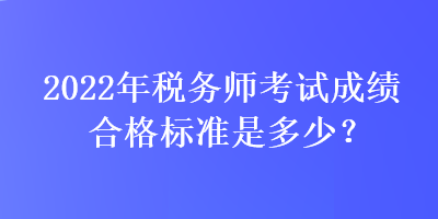 2022年稅務(wù)師考試成績(jī)合格標(biāo)準(zhǔn)是多少？