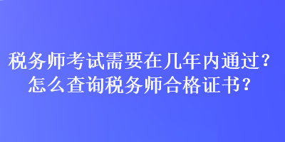 稅務(wù)師考試需要在幾年內(nèi)通過？怎么查詢稅務(wù)師合格證書？