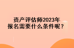 資產(chǎn)評(píng)估師2023年報(bào)名需要什么條件呢？