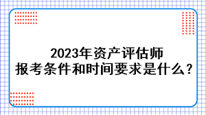 2023年資產(chǎn)評(píng)估師報(bào)考條件和時(shí)間要求是什么？