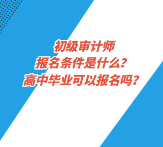 初級審計師報名條件是什么？高中畢業(yè)可以報名嗎？